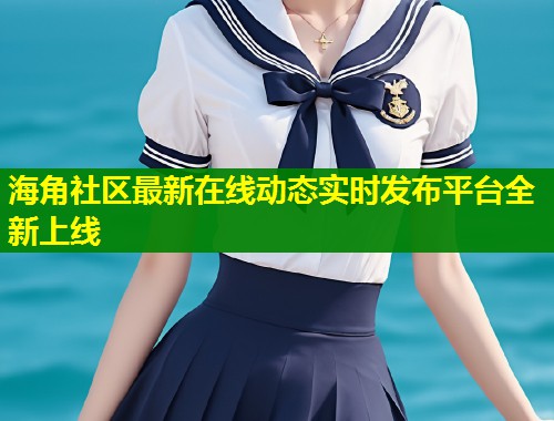 海角社区最新在线动态实时发布平台全新上线