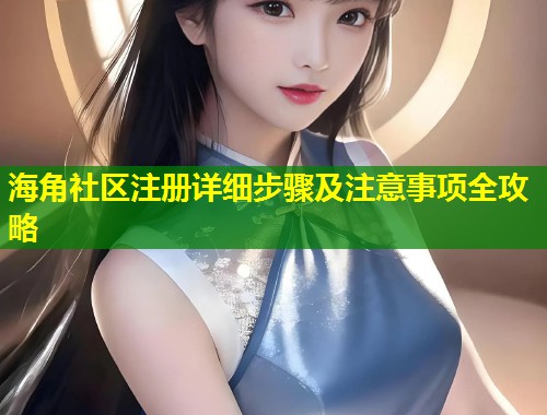 海角社区注册详细步骤及注意事项全攻略 海角社区注册详细步骤及注意事项全攻略