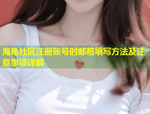 海角社区注册账号时邮箱填写方法及注意事项详解 海角社区注册账号时邮箱填写方法及注意事项详解