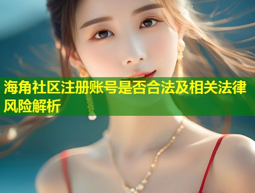 海角社区注册账号是否合法及相关法律风险解析 海角社区注册账号是否合法及相关法律风险解析
