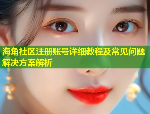 海角社区注册账号详细教程及常见问题解决方案解析