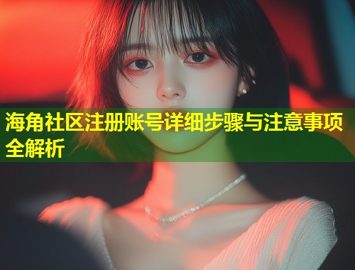 海角社区注册账号详细步骤与注意事项全解析