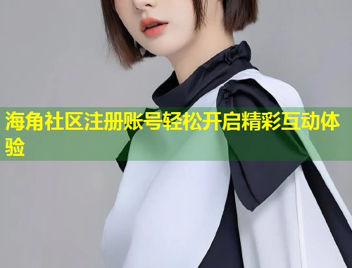 海角社区注册账号轻松开启精彩互动体验