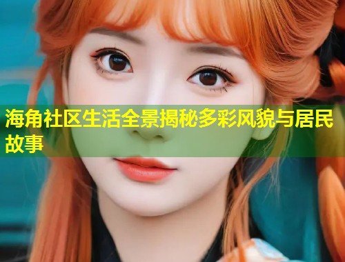 海角社区生活全景揭秘多彩风貌与居民故事