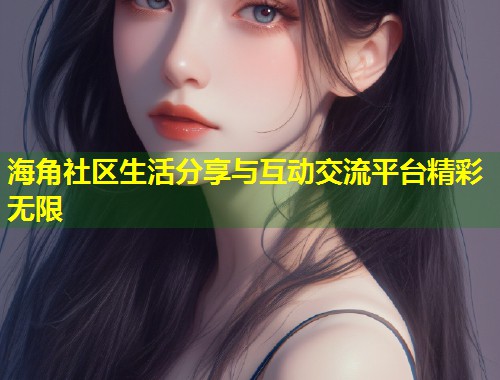 海角社区生活分享与互动交流平台精彩无限