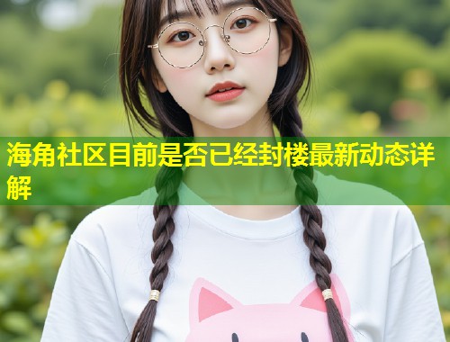 海角社区目前是否已经封楼最新动态详解