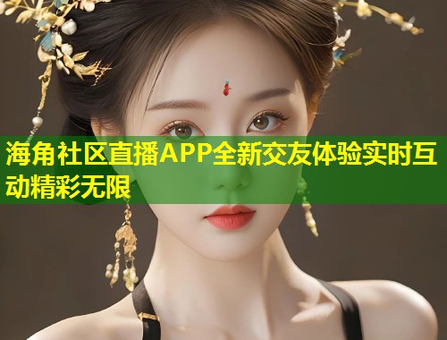 海角社区直播APP全新交友体验实时互动精彩无限