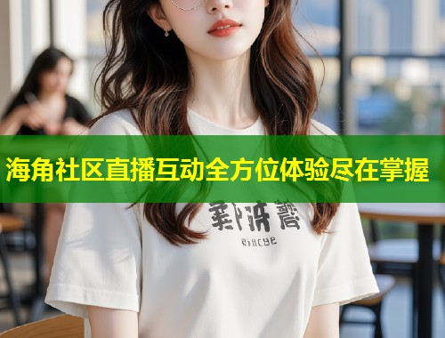 海角社区直播互动全方位体验尽在掌握
