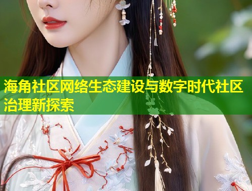海角社区网络生态建设与数字时代社区治理新探索