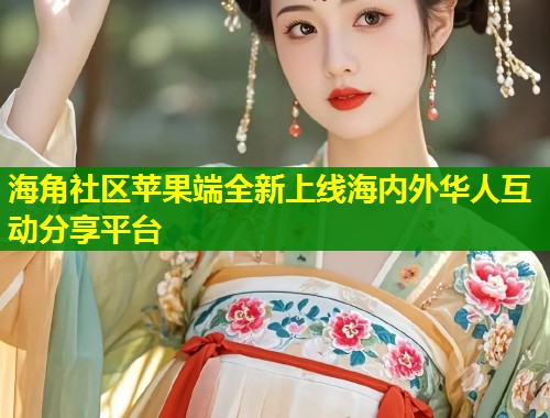 海角社区苹果端全新上线海内外华人互动分享平台
