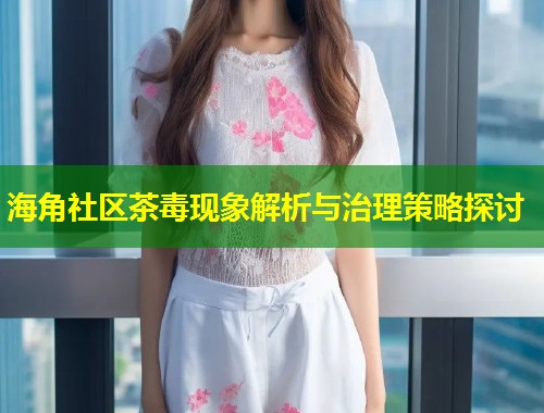 海角社区茶毒现象解析与治理策略探讨
