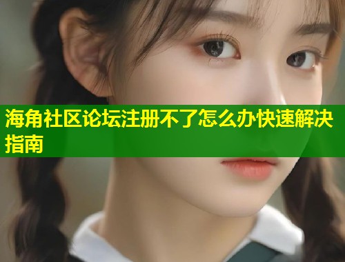 海角社区论坛注册不了怎么办快速解决指南