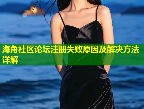 海角社区论坛注册失败原因及解决方法详解 海角社区论坛注册失败原因及解决方法详解