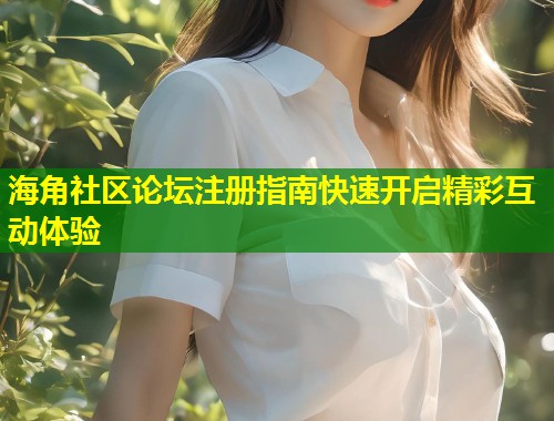 海角社区论坛注册指南快速开启精彩互动体验