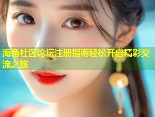 海角社区论坛注册指南轻松开启精彩交流之旅