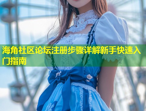 海角社区论坛注册步骤详解新手快速入门指南