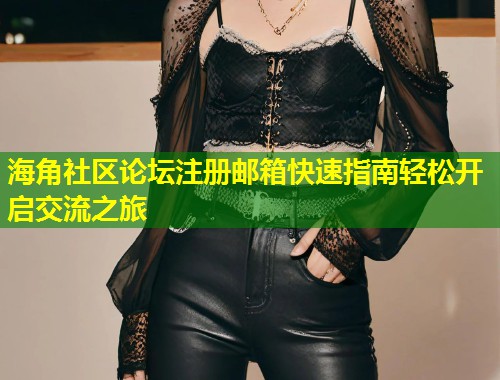 海角社区论坛注册邮箱快速指南轻松开启交流之旅