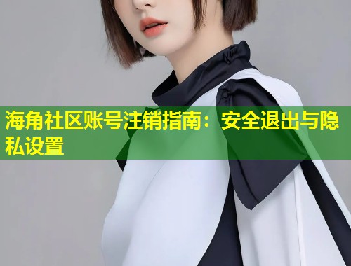 海角社区账号注销指南：安全退出与隐私设置