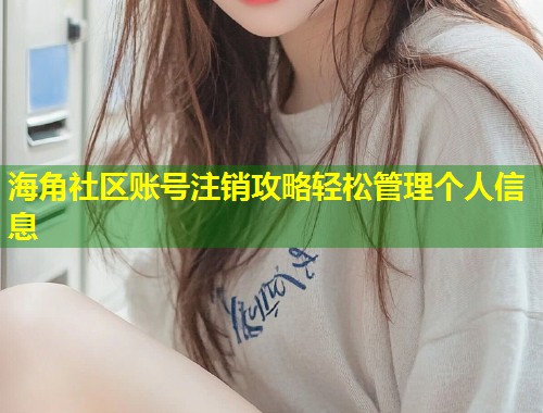 海角社区账号注销攻略轻松管理个人信息