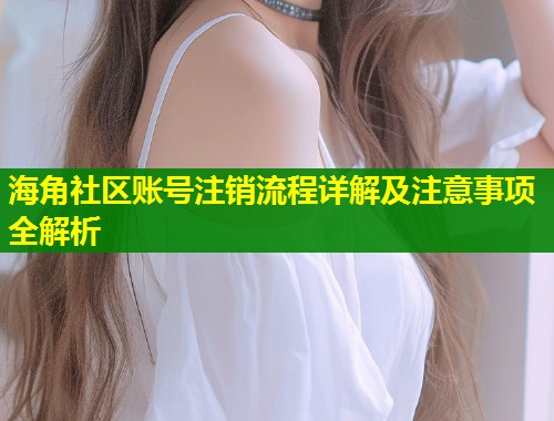 海角社区账号注销流程详解及注意事项全解析 海角社区账号注销流程详解及注意事项全解析