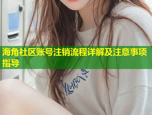 海角社区账号注销流程详解及注意事项指导
