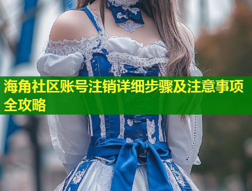海角社区账号注销详细步骤及注意事项全攻略