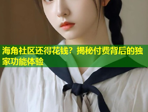 海角社区还得花钱？揭秘付费背后的独家功能体验