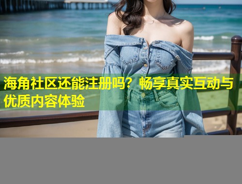 海角社区还能注册吗?畅享真实互动与优质内容体验 海角社区还能注册吗?畅享真实互动与优质内容体验