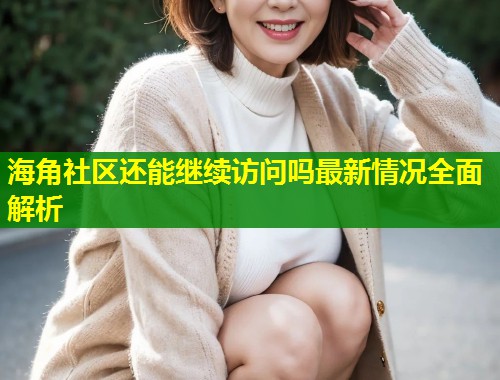 海角社区还能继续访问吗最新情况全面解析