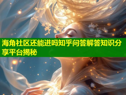 海角社区还能进吗知乎问答解答知识分享平台揭秘 海角社区还能进吗知乎问答解答知识分享平台揭秘