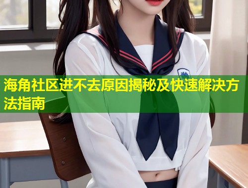 海角社区进不去原因揭秘及快速解决方法指南