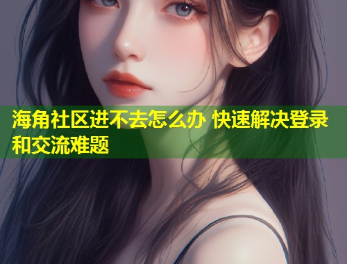 海角社区进不去怎么办 快速解决登录和交流难题