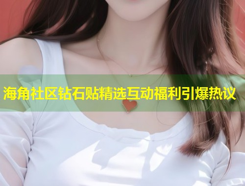 海角社区钻石贴精选互动福利引爆热议