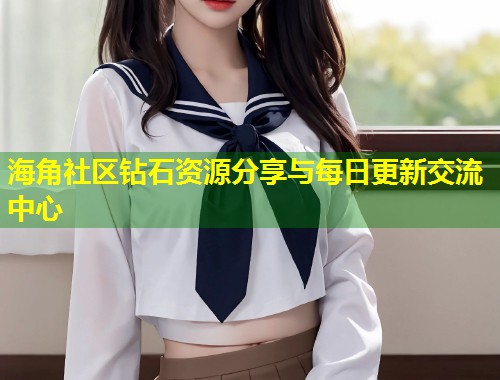 海角社区钻石资源分享与每日更新交流中心