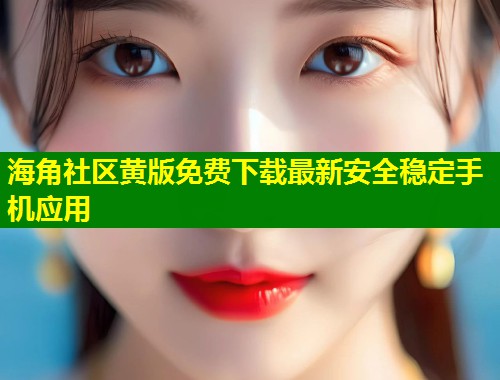 海角社区黄版免费下载最新安全稳定手机应用