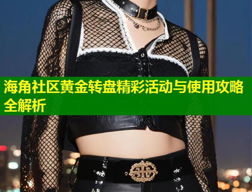 海角社区黄金转盘精彩活动与使用攻略全解析