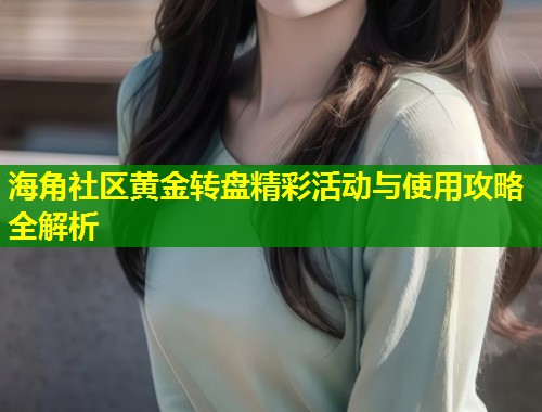海角社区黄金转盘精彩活动与使用攻略全解析