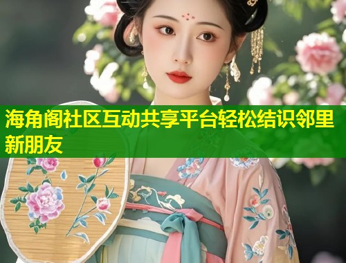 海角阁社区互动共享平台轻松结识邻里新朋友