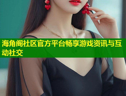 海角阁社区官方平台畅享游戏资讯与互动社交