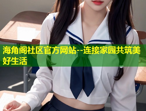 海角阁社区官方网站--连接家园共筑美好生活