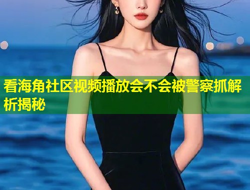 看海角社区视频播放会不会被警察抓解析揭秘