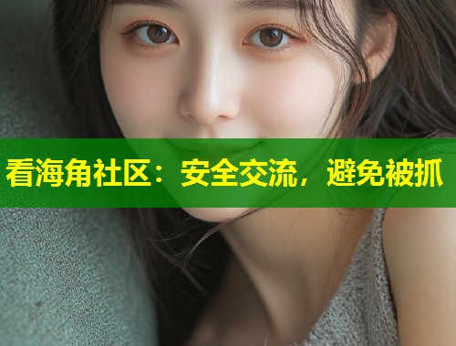 看海角社区：安全交流，避免被抓