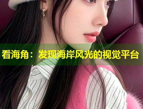 看海角：发现海岸风光的视觉平台