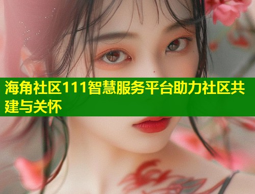 海角社区111智慧服务平台助力社区共建与关怀