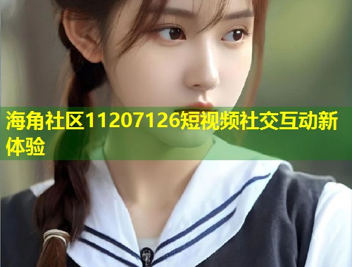 海角社区11207126短视频社交互动新体验
