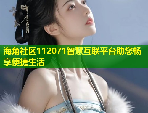 海角社区112071智慧互联平台助您畅享便捷生活