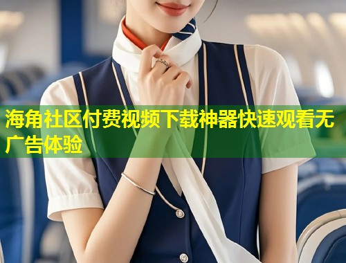 海角社区付费视频下载神器快速观看无广告体验
