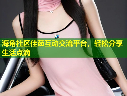 海角社区佳茹互动交流平台，轻松分享生活点滴