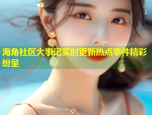 海角社区大事记实时更新热点事件精彩纷呈