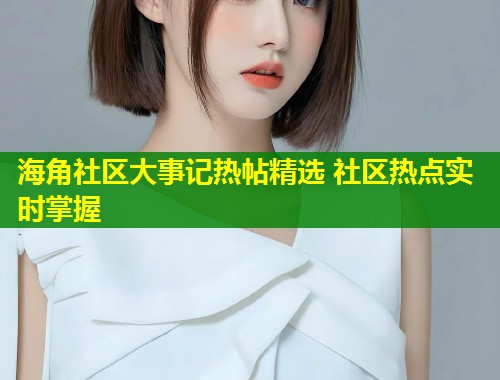 海角社区大事记热帖精选 社区热点实时掌握